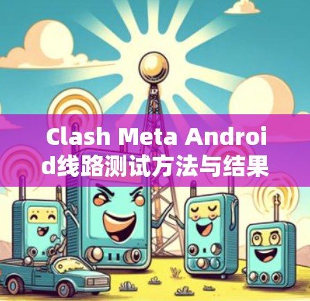 Clash Meta Android线路测试方法与结果分析